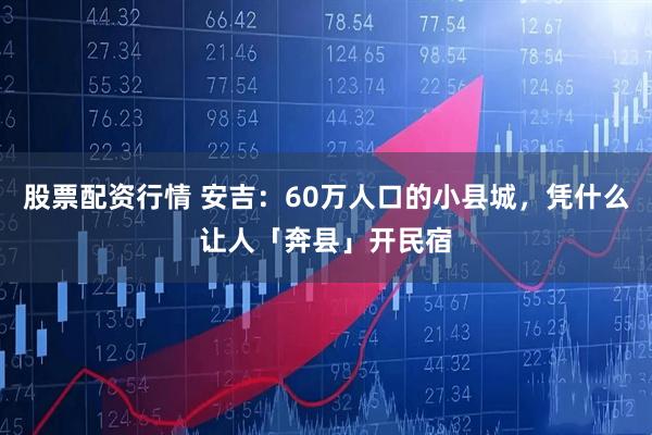 股票配资行情 安吉：60万人口的小县城，凭什么让人「奔县」开民宿