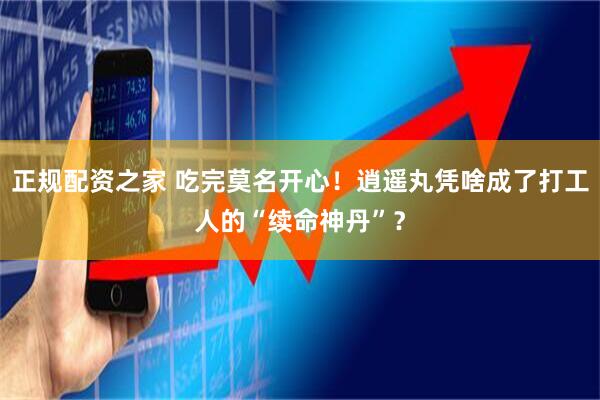 正规配资之家 吃完莫名开心！逍遥丸凭啥成了打工人的“续命神丹”？