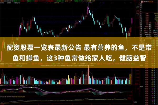 配资股票一览表最新公告 最有营养的鱼，不是带鱼和鲫鱼，这3种鱼常做给家人吃，健脑益智