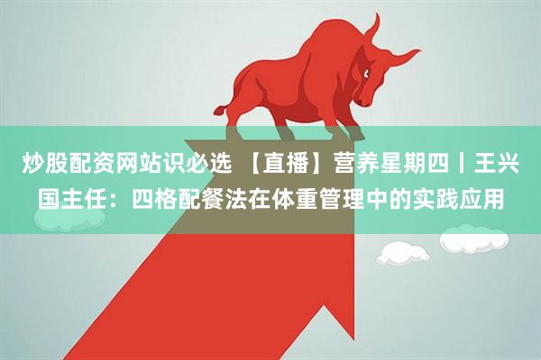 炒股配资网站识必选 【直播】营养星期四丨王兴国主任：四格配餐法在体重管理中的实践应用