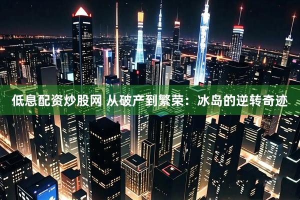 低息配资炒股网 从破产到繁荣：冰岛的逆转奇迹