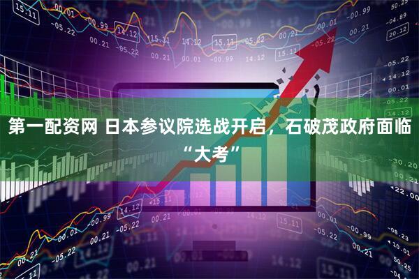 第一配资网 日本参议院选战开启，石破茂政府面临“大考”