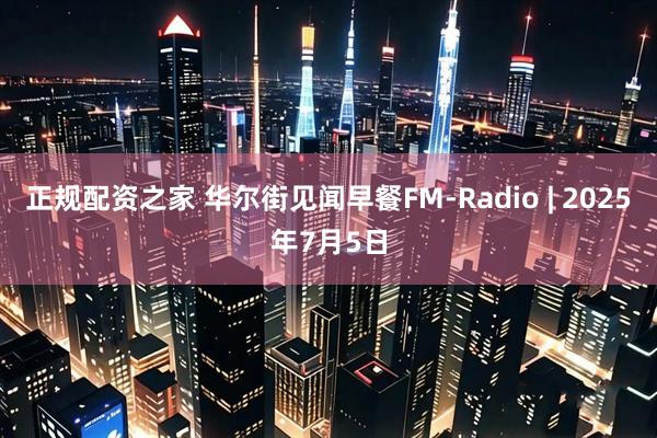 正规配资之家 华尔街见闻早餐FM-Radio | 2025年7月5日