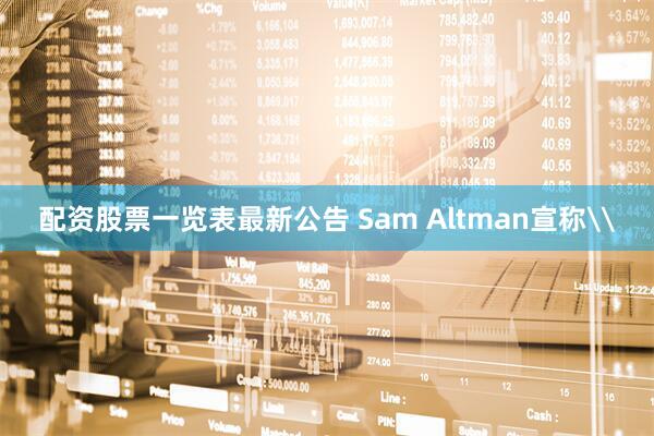 配资股票一览表最新公告 Sam Altman宣称\