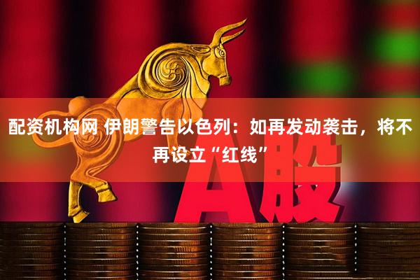 配资机构网 伊朗警告以色列：如再发动袭击，将不再设立“红线”
