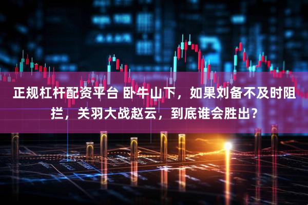 正规杠杆配资平台 卧牛山下，如果刘备不及时阻拦，关羽大战赵云，到底谁会胜出？