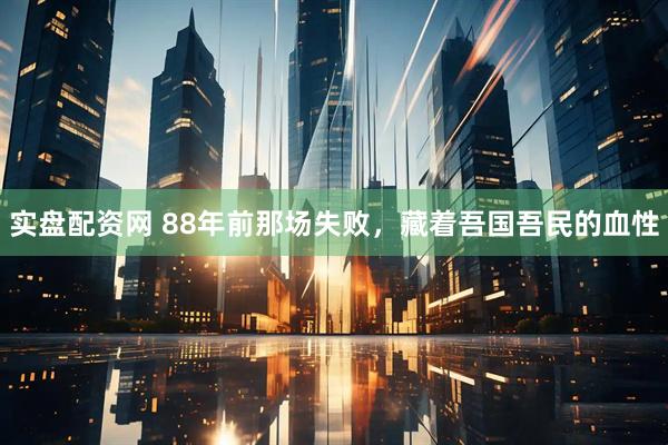 实盘配资网 88年前那场失败，藏着吾国吾民的血性