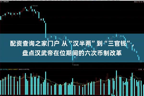 配资查询之家门户 从“汉半两”到“三官钱”，盘点汉武帝在位期间的六次币制改革
