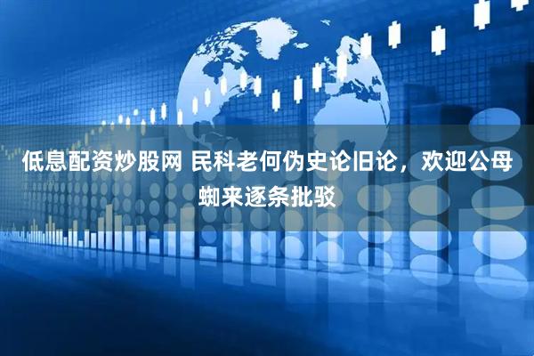 低息配资炒股网 民科老何伪史论旧论，欢迎公母蜘来逐条批驳