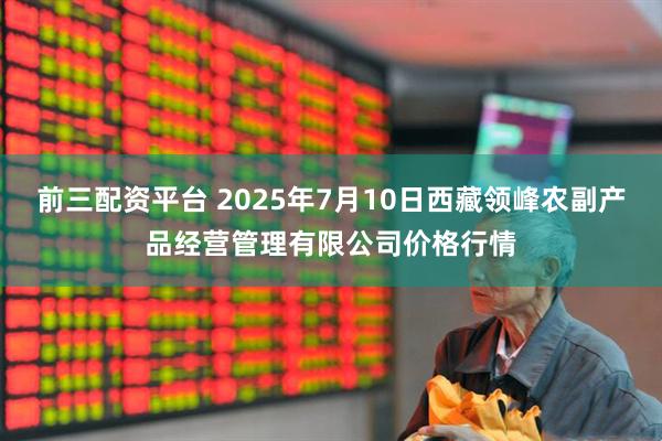 前三配资平台 2025年7月10日西藏领峰农副产品经营管理有限公司价格行情