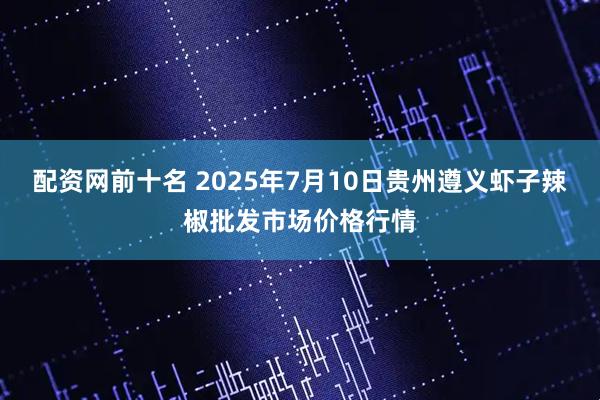 配资网前十名 2025年7月10日贵州遵义虾子辣椒批发市场价格行情