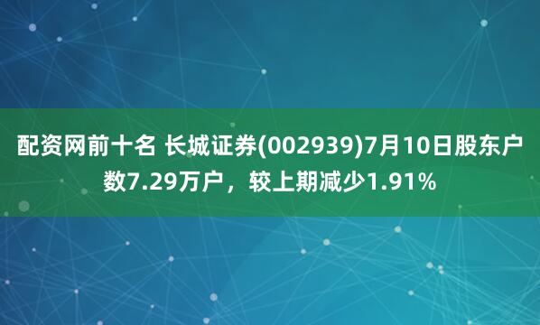 配资网前十名 长城证券(002939)7月10日股东户数7.29万户，较上期减少1.91%