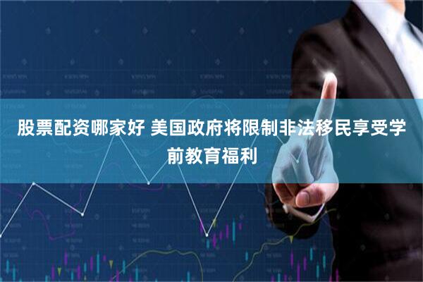 股票配资哪家好 美国政府将限制非法移民享受学前教育福利