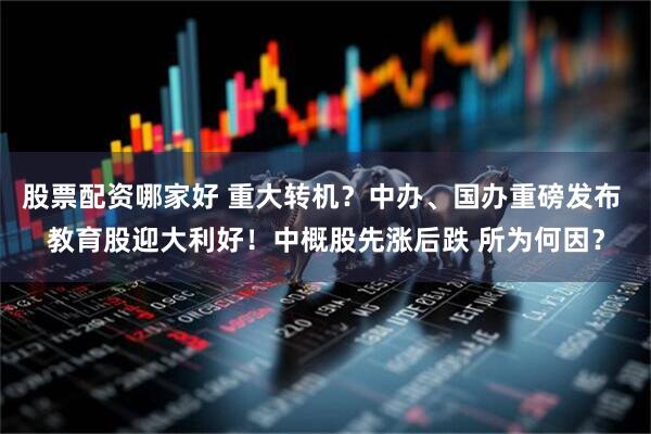 股票配资哪家好 重大转机？中办、国办重磅发布 教育股迎大利好！中概股先涨后跌 所为何因？