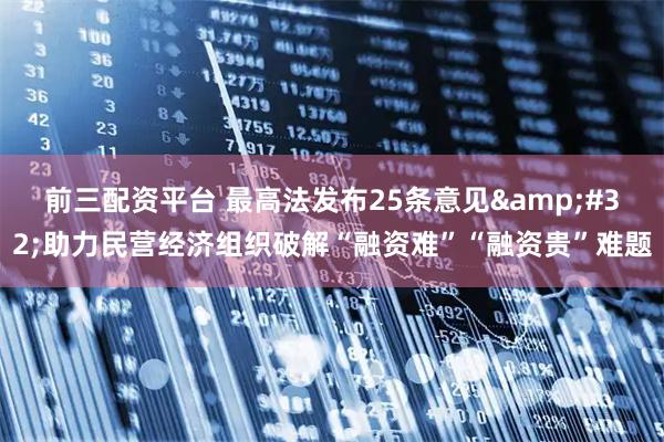前三配资平台 最高法发布25条意见&#32;助力民营经济组织破解“融资难”“融资贵”难题