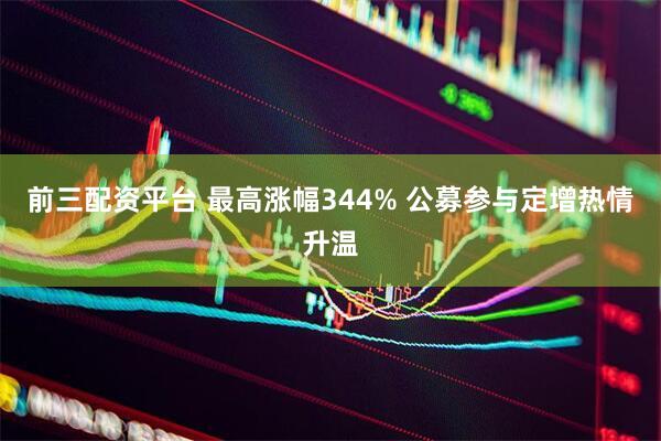 前三配资平台 最高涨幅344% 公募参与定增热情升温