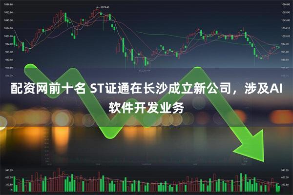 配资网前十名 ST证通在长沙成立新公司，涉及AI软件开发业务