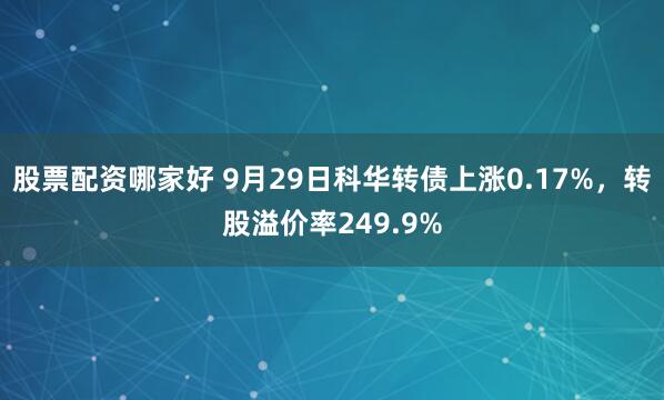 股票配资哪家好 9月29日科华转债上涨0.17%,转股溢价率249.9%