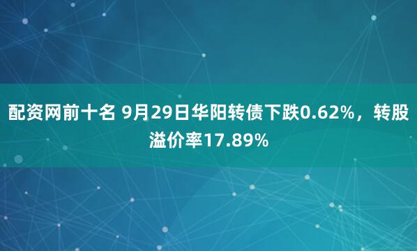 配资网前十名 9月29日华阳转债下跌0.62%,转股溢价率17.89%