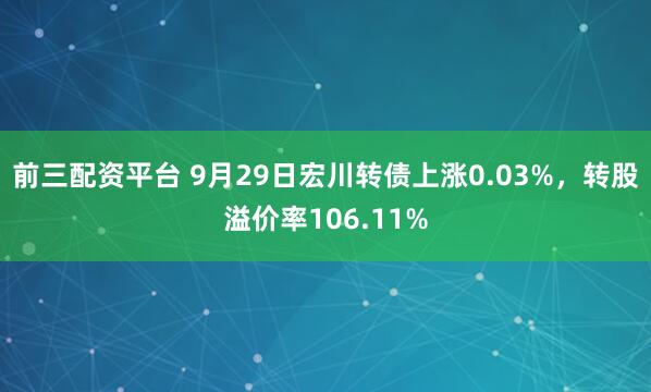 前三配资平台 9月29日宏川转债上涨0.03%,转股溢价率106.11%