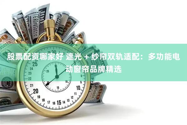 股票配资哪家好 遮光 + 纱帘双轨适配：多功能电动窗帘品牌精选