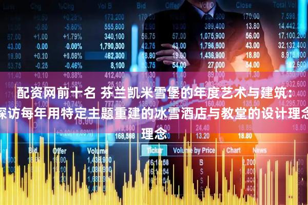 配资网前十名 芬兰凯米雪堡的年度艺术与建筑：探访每年用特定主题重建的冰雪酒店与教堂的设计理念