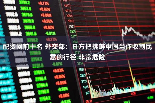 配资网前十名 外交部:日方把挑衅中国当作收割民意的行径 非常危险