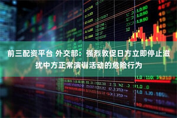 前三配资平台 外交部：强烈敦促日方立即停止滋扰中方正常演训活动的危险行为