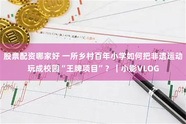 股票配资哪家好 一所乡村百年小学如何把非遗运动玩成校园“王牌项目”？｜小影VLOG