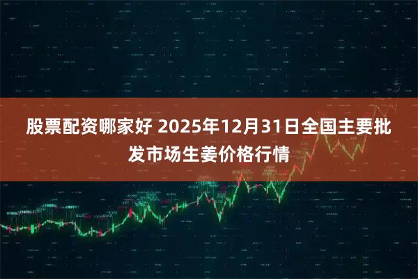 股票配资哪家好 2025年12月31日全国主要批发市场生姜价格行情