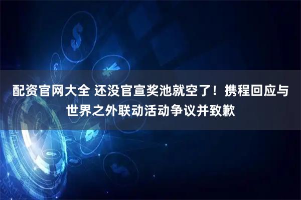 配资官网大全 还没官宣奖池就空了！携程回应与世界之外联动活动争议并致歉