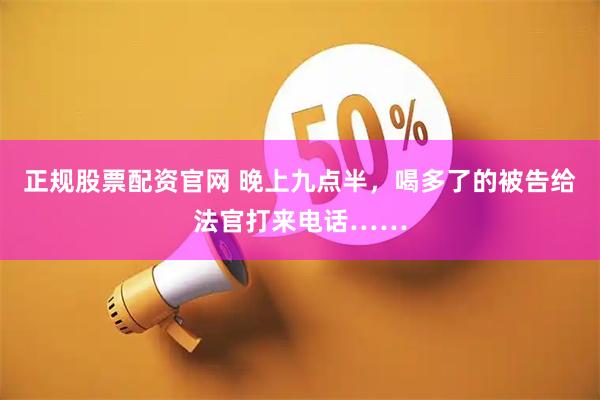 正规股票配资官网 晚上九点半，喝多了的被告给法官打来电话……