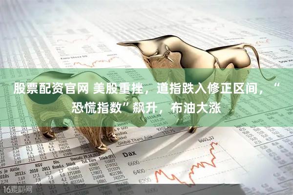 股票配资官网 美股重挫，道指跌入修正区间，“恐慌指数”飙升，布油大涨