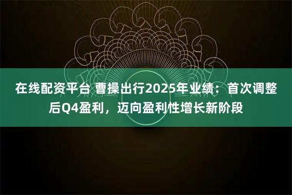 在线配资平台 曹操出行2025年业绩：首次调整后Q4盈利，迈向盈利性增长新阶段