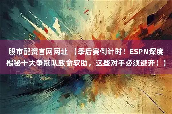 股市配资官网网址 【季后赛倒计时！ESPN深度揭秘十大争冠队致命软肋，这些对手必须避开！】
