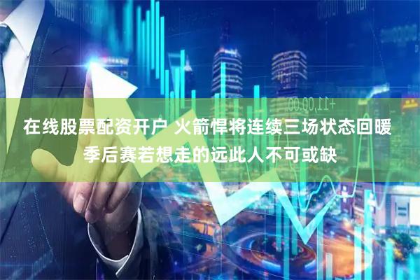 在线股票配资开户 火箭悍将连续三场状态回暖 季后赛若想走的远此人不可或缺
