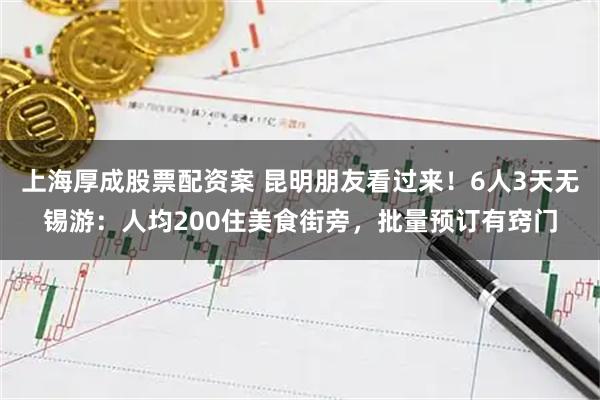 上海厚成股票配资案 昆明朋友看过来！6人3天无锡游：人均200住美食街旁，批量预订有窍门
