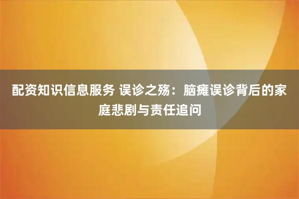 配资知识信息服务 误诊之殇：脑瘫误诊背后的家庭悲剧与责任追问