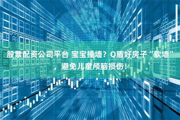 股票配资公司平台 宝宝撞墙?Q盾好房子“软墙”,避免儿童颅脑损伤!