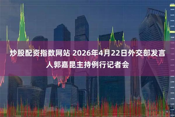 炒股配资指数网站 2026年4月22日外交部发言人郭嘉昆主持例行记者会