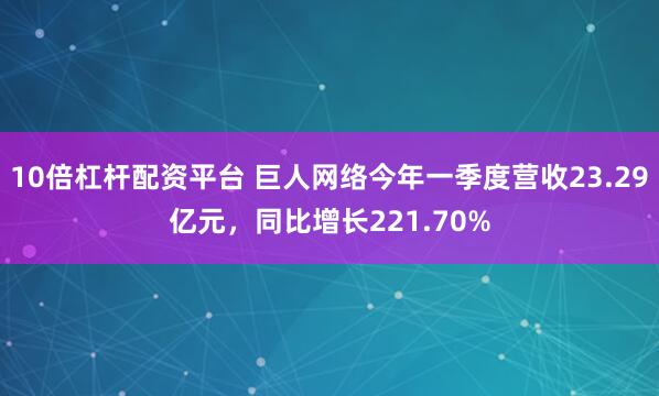 10倍杠杆配资平台 巨人网络今年一季度营收23.29亿元，同比增长221.70%